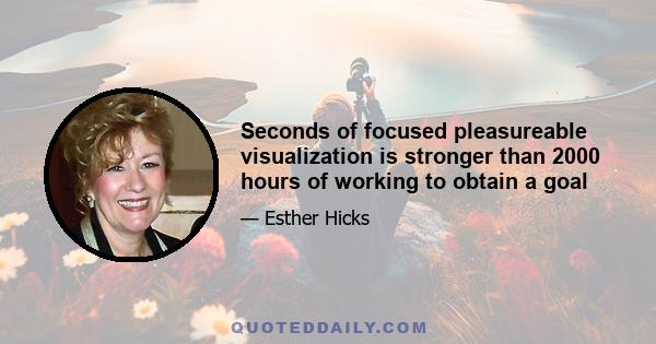 Seconds of focused pleasureable visualization is stronger than 2000 hours of working to obtain a goal