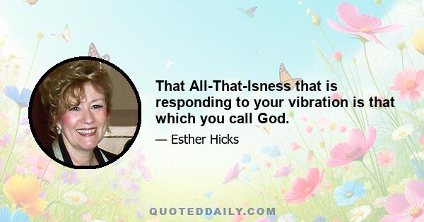 That All-That-Isness that is responding to your vibration is that which you call God.