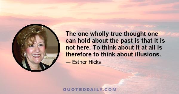 The one wholly true thought one can hold about the past is that it is not here. To think about it at all is therefore to think about illusions.