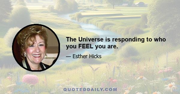 The Universe is responding to who you FEEL you are.