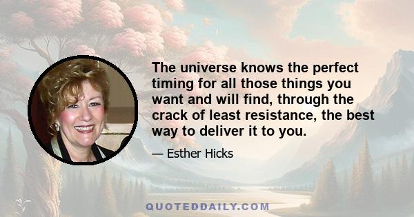 The universe knows the perfect timing for all those things you want and will find, through the crack of least resistance, the best way to deliver it to you.