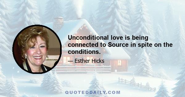 Unconditional love is being connected to Source in spite on the conditions.