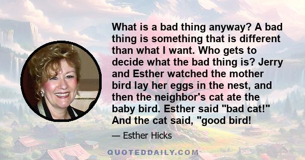 What is a bad thing anyway? A bad thing is something that is different than what I want. Who gets to decide what the bad thing is? Jerry and Esther watched the mother bird lay her eggs in the nest, and then the