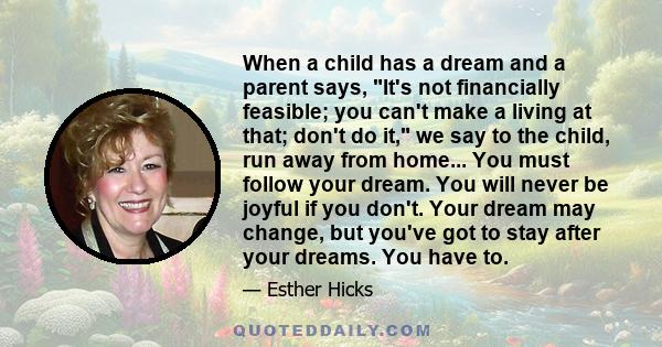 When a child has a dream and a parent says, It's not financially feasible; you can't make a living at that; don't do it, we say to the child, run away from home... You must follow your dream. You will never be joyful if 