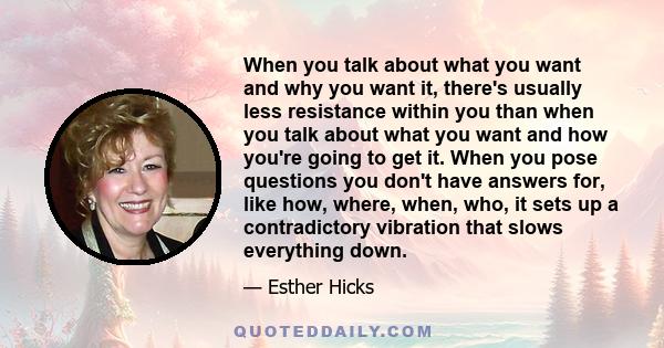 When you talk about what you want and why you want it, there's usually less resistance within you than when you talk about what you want and how you're going to get it. When you pose questions you don't have answers