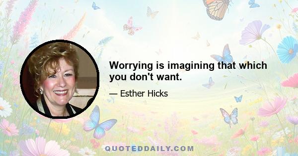 Worrying is imagining that which you don't want.