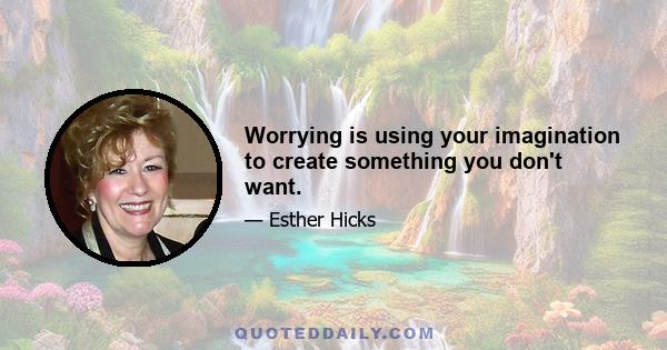 Worrying is using your imagination to create something you don't want.