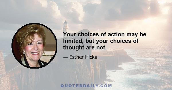 Your choices of action may be limited, but your choices of thought are not.