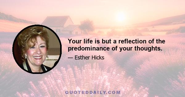 Your life is but a reflection of the predominance of your thoughts.