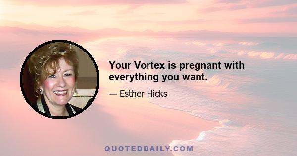 Your Vortex is pregnant with everything you want.