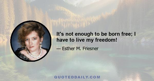 It's not enough to be born free; I have to live my freedom!