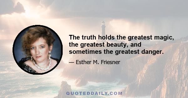 The truth holds the greatest magic, the greatest beauty, and sometimes the greatest danger.