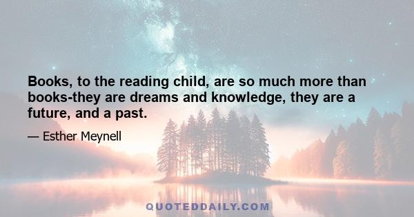 Books, to the reading child, are so much more than books-they are dreams and knowledge, they are a future, and a past.