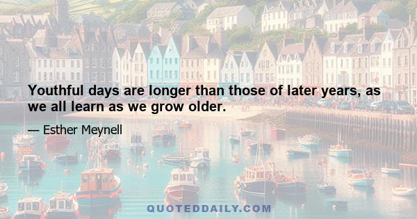 Youthful days are longer than those of later years, as we all learn as we grow older.