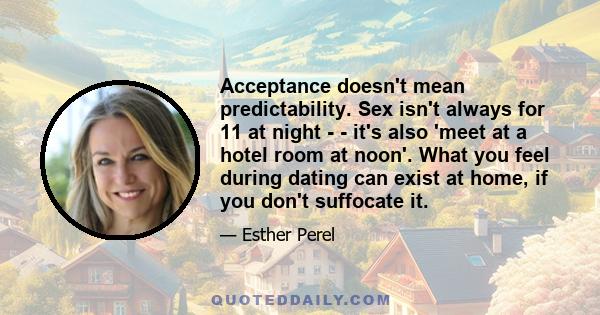 Acceptance doesn't mean predictability. Sex isn't always for 11 at night - - it's also 'meet at a hotel room at noon'. What you feel during dating can exist at home, if you don't suffocate it.