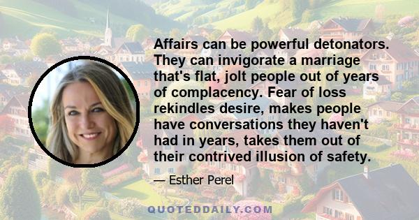 Affairs can be powerful detonators. They can invigorate a marriage that's flat, jolt people out of years of complacency. Fear of loss rekindles desire, makes people have conversations they haven't had in years, takes