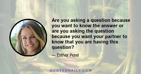 Are you asking a question because you want to know the answer or are you asking the question because you want your partner to know that you are having this question?