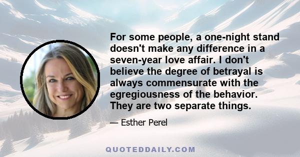 For some people, a one-night stand doesn't make any difference in a seven-year love affair. I don't believe the degree of betrayal is always commensurate with the egregiousness of the behavior. They are two separate