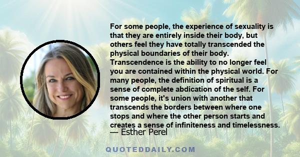 For some people, the experience of sexuality is that they are entirely inside their body, but others feel they have totally transcended the physical boundaries of their body. Transcendence is the ability to no longer