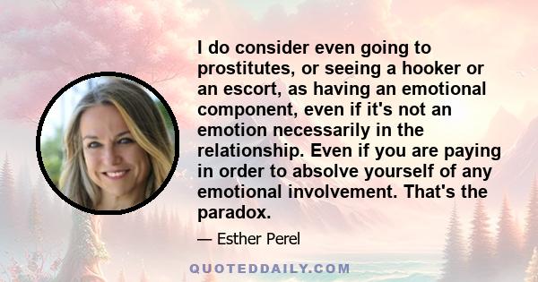 I do consider even going to prostitutes, or seeing a hooker or an escort, as having an emotional component, even if it's not an emotion necessarily in the relationship. Even if you are paying in order to absolve