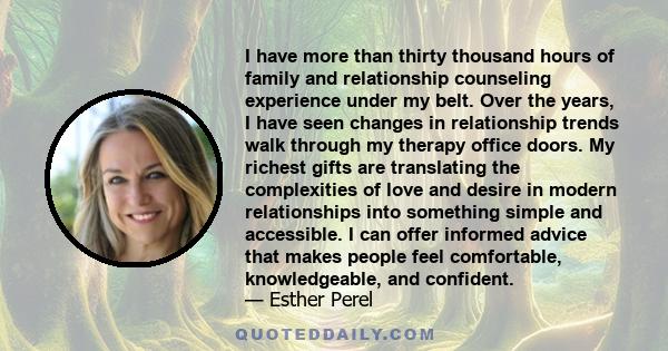 I have more than thirty thousand hours of family and relationship counseling experience under my belt. Over the years, I have seen changes in relationship trends walk through my therapy office doors. My richest gifts