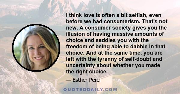 I think love is often a bit selfish, even before we had consumerism. That's not new. A consumer society gives you the illusion of having massive amounts of choice and saddles you with the freedom of being able to dabble 