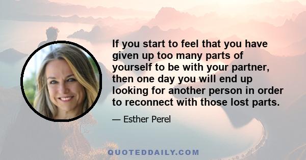 If you start to feel that you have given up too many parts of yourself to be with your partner, then one day you will end up looking for another person in order to reconnect with those lost parts.