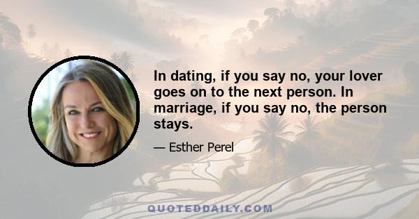 In dating, if you say no, your lover goes on to the next person. In marriage, if you say no, the person stays.