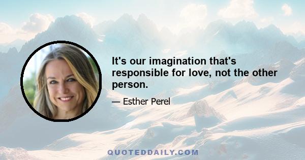 It's our imagination that's responsible for love, not the other person.