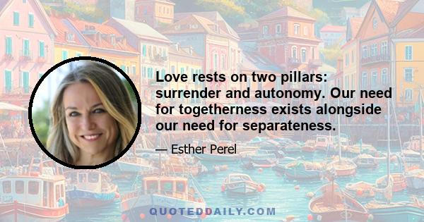 Love rests on two pillars: surrender and autonomy. Our need for togetherness exists alongside our need for separateness.