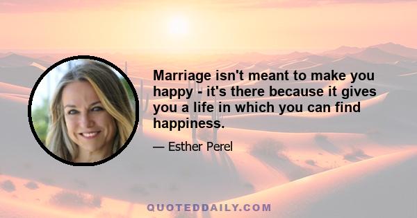 Marriage isn't meant to make you happy - it's there because it gives you a life in which you can find happiness.