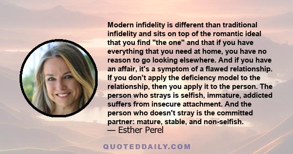 Modern infidelity is different than traditional infidelity and sits on top of the romantic ideal that you find the one and that if you have everything that you need at home, you have no reason to go looking elsewhere.