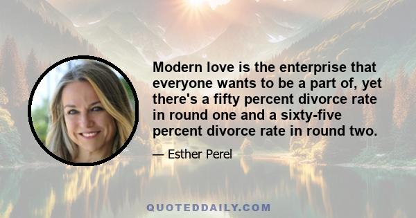 Modern love is the enterprise that everyone wants to be a part of, yet there's a fifty percent divorce rate in round one and a sixty-five percent divorce rate in round two.