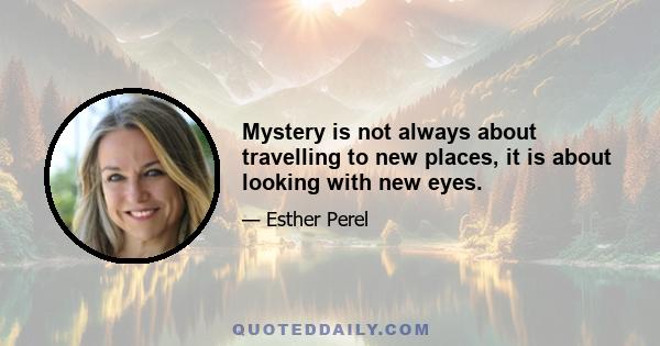 Mystery is not always about travelling to new places, it is about looking with new eyes.