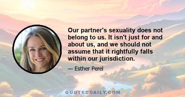 Our partner's sexuality does not belong to us. It isn't just for and about us, and we should not assume that it rightfully falls within our jurisdiction.