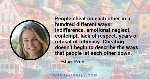 People cheat on each other in a hundred different ways: indifference, emotional neglect, contempt, lack of respect, years of refusal of intimacy. Cheating doesn't begin to describe the ways that people let each other