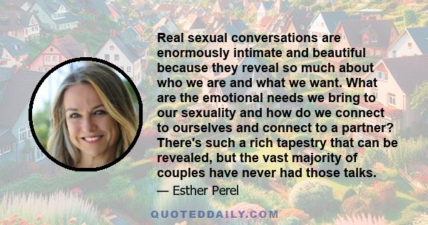 Real sexual conversations are enormously intimate and beautiful because they reveal so much about who we are and what we want. What are the emotional needs we bring to our sexuality and how do we connect to ourselves