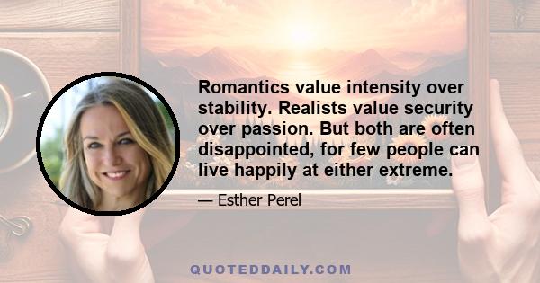 Romantics value intensity over stability. Realists value security over passion. But both are often disappointed, for few people can live happily at either extreme.