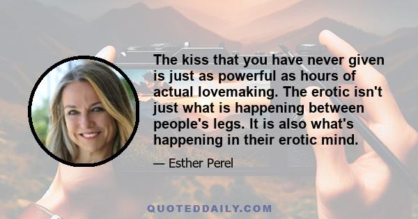 The kiss that you have never given is just as powerful as hours of actual lovemaking. The erotic isn't just what is happening between people's legs. It is also what's happening in their erotic mind.