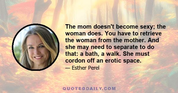 The mom doesn't become sexy; the woman does. You have to retrieve the woman from the mother. And she may need to separate to do that: a bath, a walk. She must cordon off an erotic space.