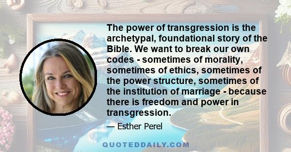 The power of transgression is the archetypal, foundational story of the Bible. We want to break our own codes - sometimes of morality, sometimes of ethics, sometimes of the power structure, sometimes of the institution