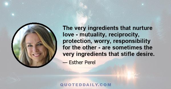 The very ingredients that nurture love - mutuality, reciprocity, protection, worry, responsibility for the other - are sometimes the very ingredients that stifle desire.