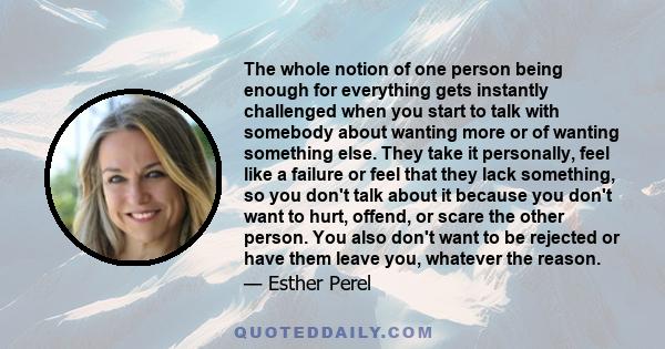 The whole notion of one person being enough for everything gets instantly challenged when you start to talk with somebody about wanting more or of wanting something else. They take it personally, feel like a failure or