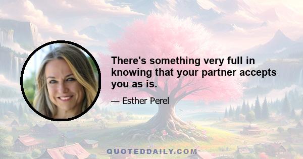 There's something very full in knowing that your partner accepts you as is.