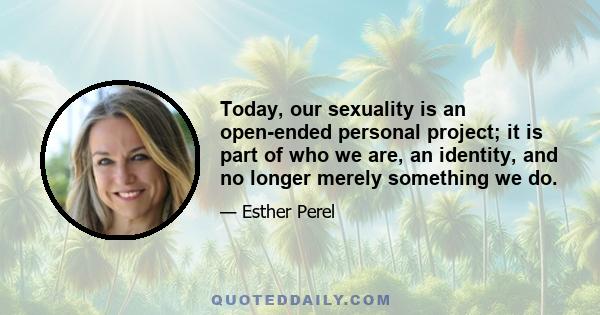 Today, our sexuality is an open-ended personal project; it is part of who we are, an identity, and no longer merely something we do.