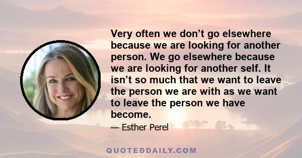 Very often we don’t go elsewhere because we are looking for another person. We go elsewhere because we are looking for another self. It isn’t so much that we want to leave the person we are with as we want to leave the