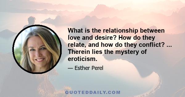 What is the relationship between love and desire? How do they relate, and how do they conflict? ... Therein lies the mystery of eroticism.