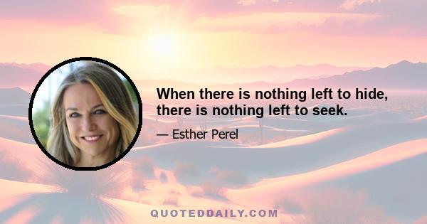 When there is nothing left to hide, there is nothing left to seek.