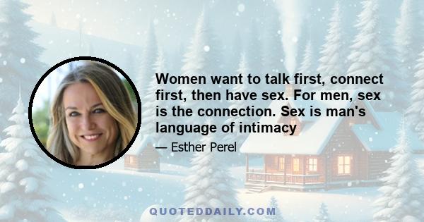 Women want to talk first, connect first, then have sex. For men, sex is the connection. Sex is man's language of intimacy