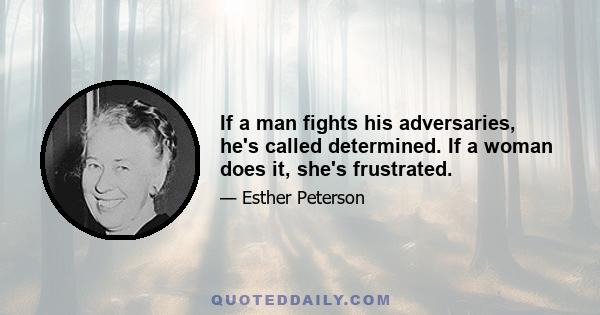 If a man fights his adversaries, he's called determined. If a woman does it, she's frustrated.